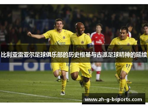 比利亚雷亚尔足球俱乐部的历史根基与古派足球精神的延续