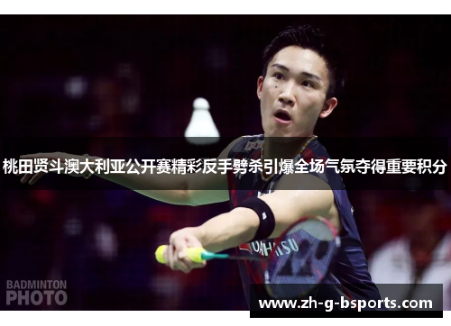 桃田贤斗澳大利亚公开赛精彩反手劈杀引爆全场气氛夺得重要积分