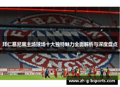 拜仁慕尼黑主场球场十大独特魅力全面解析与深度盘点