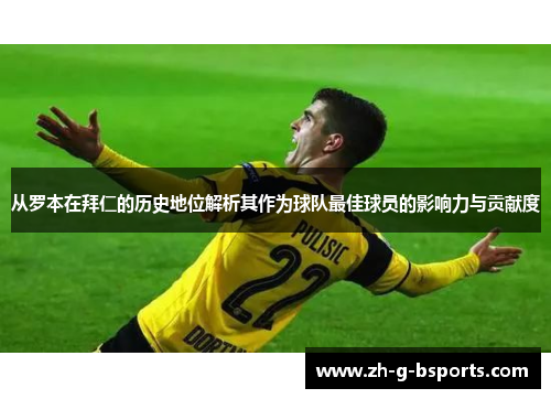 从罗本在拜仁的历史地位解析其作为球队最佳球员的影响力与贡献度 从罗本在拜仁的历史地位解析其作为球队最佳球员的影响力与贡献度
