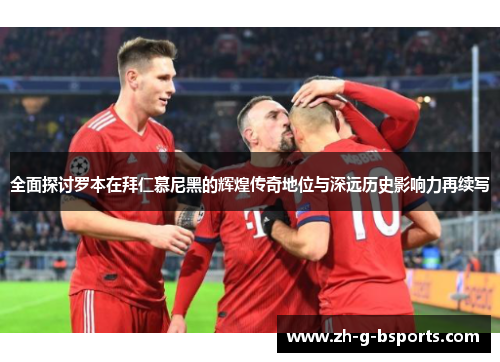 全面探讨罗本在拜仁慕尼黑的辉煌传奇地位与深远历史影响力再续写 全面探讨罗本在拜仁慕尼黑的辉煌传奇地位与深远历史影响力再续写