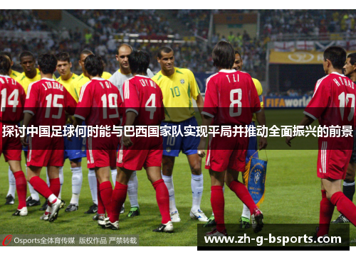 探讨中国足球何时能与巴西国家队实现平局并推动全面振兴的前景