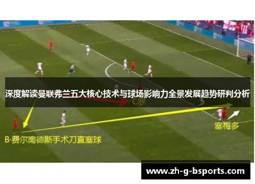 深度解读曼联弗兰五大核心技术与球场影响力全景发展趋势研判分析