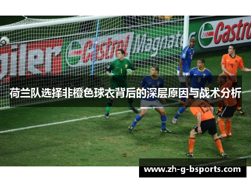 荷兰队选择非橙色球衣背后的深层原因与战术分析