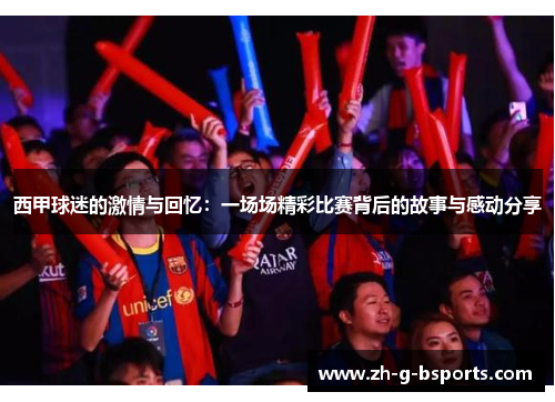 西甲球迷的激情与回忆:一场场精彩比赛背后的故事与感动分享 西甲球迷的激情与回忆:一场场精彩比赛背后的故事与感动分享