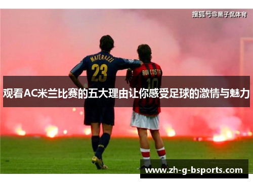 观看AC米兰比赛的五大理由让你感受足球的激情与魅力
