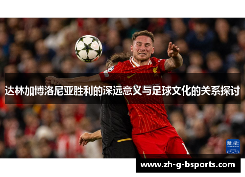 达林加博洛尼亚胜利的深远意义与足球文化的关系探讨 达林加博洛尼亚胜利的深远意义与足球文化的关系探讨