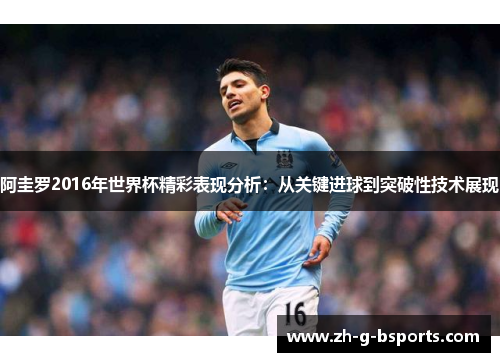 阿圭罗2016年世界杯精彩表现分析：从关键进球到突破性技术展现