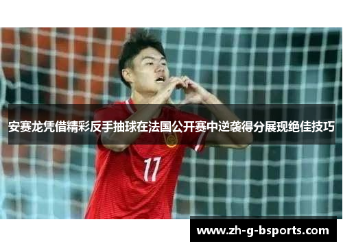 安赛龙凭借精彩反手抽球在法国公开赛中逆袭得分展现绝佳技巧