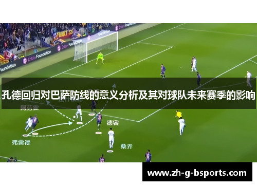 孔德回归对巴萨防线的意义分析及其对球队未来赛季的影响 孔德回归对巴萨防线的意义分析及其对球队未来赛季的影响