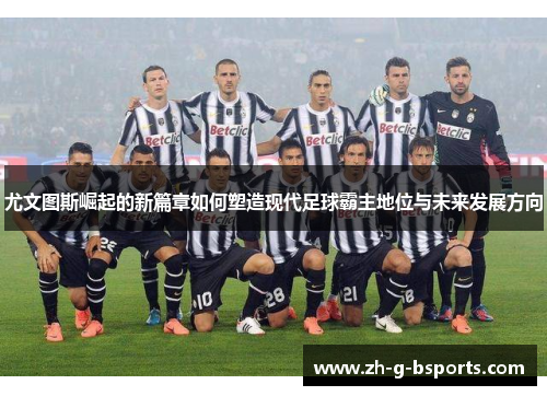 尤文图斯崛起的新篇章如何塑造现代足球霸主地位与未来发展方向 尤文图斯崛起的新篇章如何塑造现代足球霸主地位与未来发展方向
