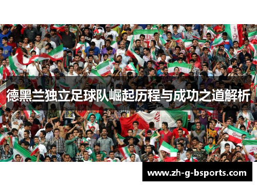 德黑兰独立足球队崛起历程与成功之道解析 德黑兰独立足球队崛起历程与成功之道解析