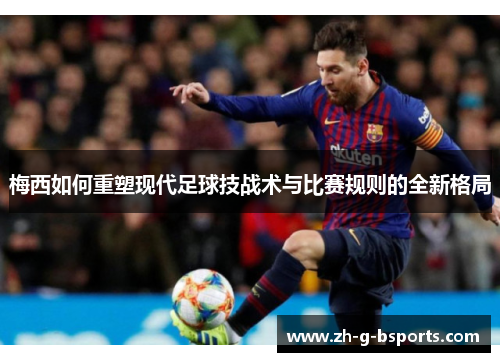 梅西如何重塑现代足球技战术与比赛规则的全新格局