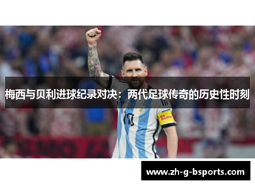 梅西与贝利进球纪录对决：两代足球传奇的历史性时刻