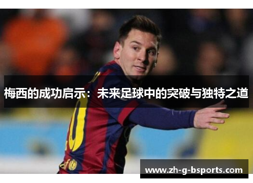 梅西的成功启示:未来足球中的突破与独特之道 梅西的成功启示:未来足球中的突破与独特之道