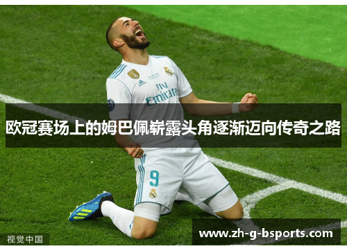欧冠赛场上的姆巴佩崭露头角逐渐迈向传奇之路 欧冠赛场上的姆巴佩崭露头角逐渐迈向传奇之路