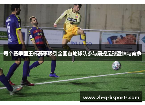 每个赛季国王杯赛事吸引全国各地球队参与展现足球激情与竞争 每个赛季国王杯赛事吸引全国各地球队参与展现足球激情与竞争