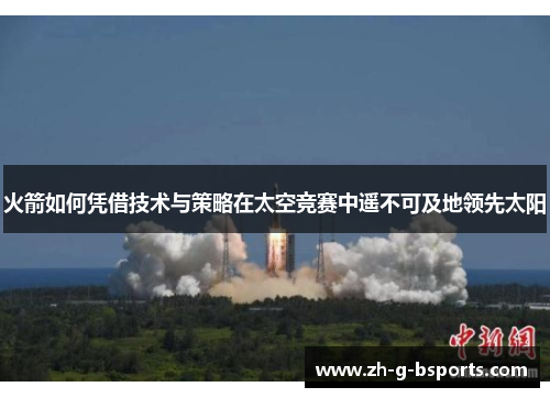 火箭如何凭借技术与策略在太空竞赛中遥不可及地领先太阳 火箭如何凭借技术与策略在太空竞赛中遥不可及地领先太阳