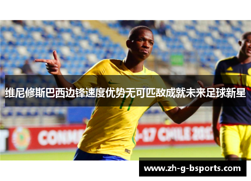维尼修斯巴西边锋速度优势无可匹敌成就未来足球新星 维尼修斯巴西边锋速度优势无可匹敌成就未来足球新星