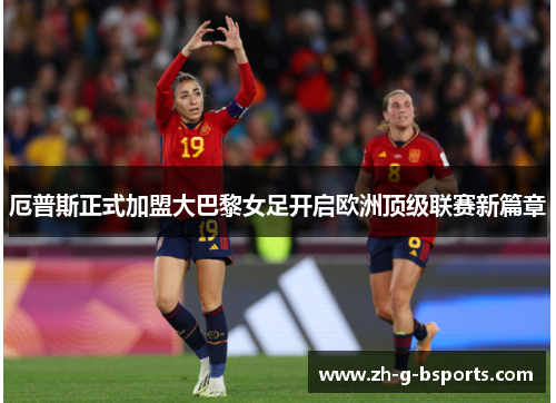 厄普斯正式加盟大巴黎女足开启欧洲顶级联赛新篇章