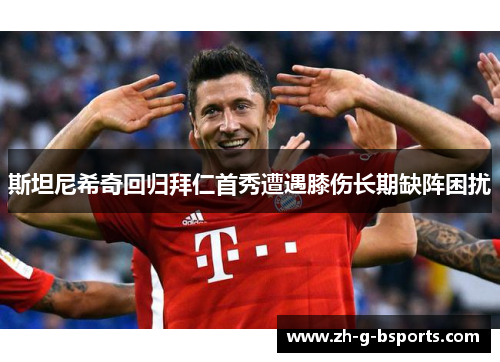 斯坦尼希奇回归拜仁首秀遭遇膝伤长期缺阵困扰
