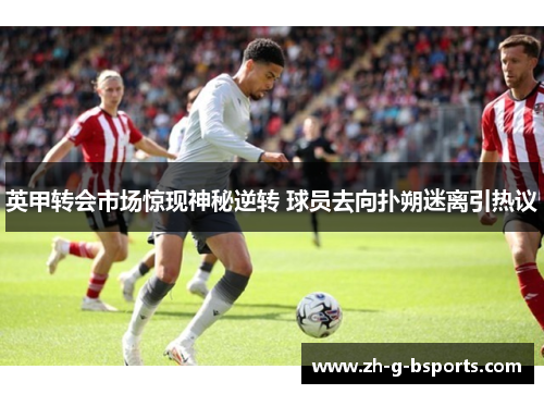 英甲转会市场惊现神秘逆转 球员去向扑朔迷离引热议